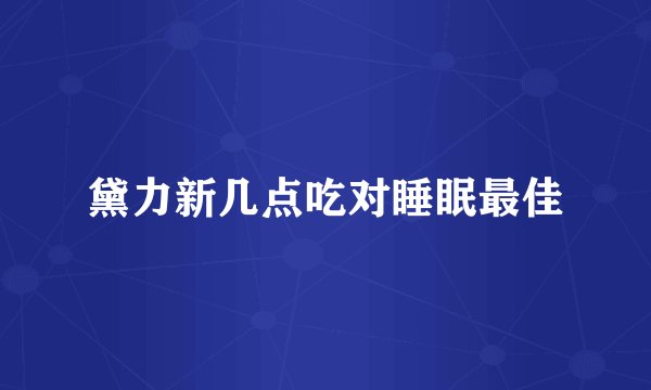 黛力新几点吃对睡眠最佳