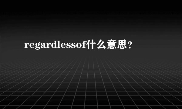 regardlessof什么意思？