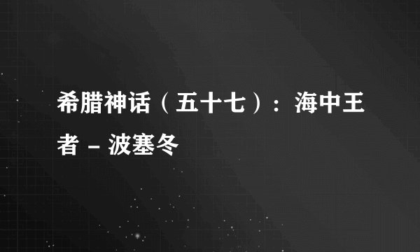 希腊神话（五十七）：海中王者 - 波塞冬