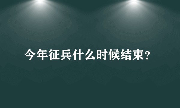 今年征兵什么时候结束?