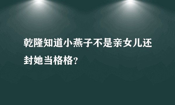 乾隆知道小燕子不是亲女儿还封她当格格？