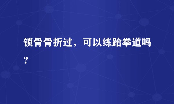 锁骨骨折过，可以练跆拳道吗？