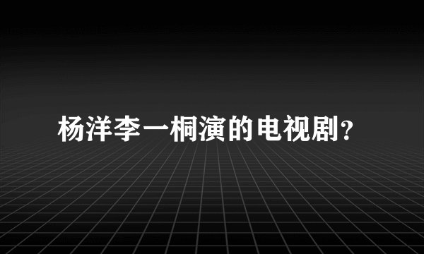 杨洋李一桐演的电视剧？