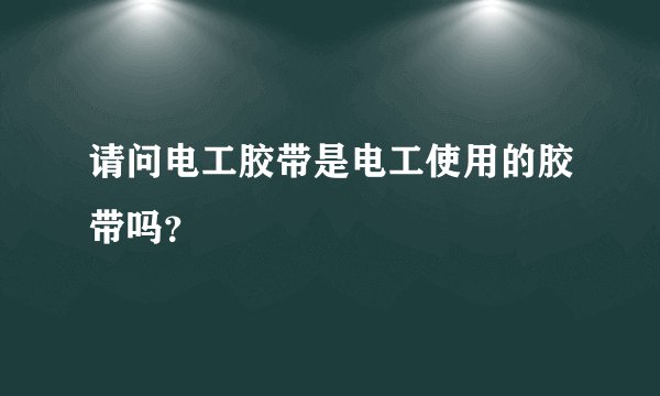 请问电工胶带是电工使用的胶带吗？