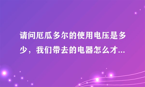 请问厄瓜多尔的使用电压是多少，我们带去的电器怎么才能用，谢谢