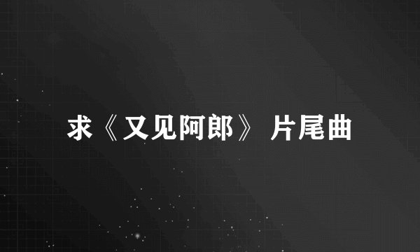 求《又见阿郎》 片尾曲