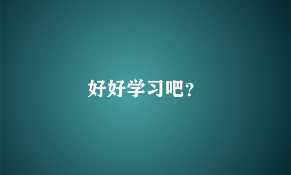 好好学习吧？