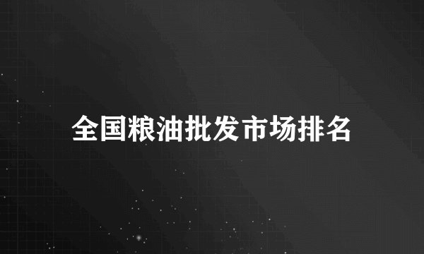 全国粮油批发市场排名