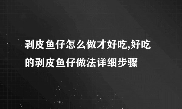 剥皮鱼仔怎么做才好吃,好吃的剥皮鱼仔做法详细步骤