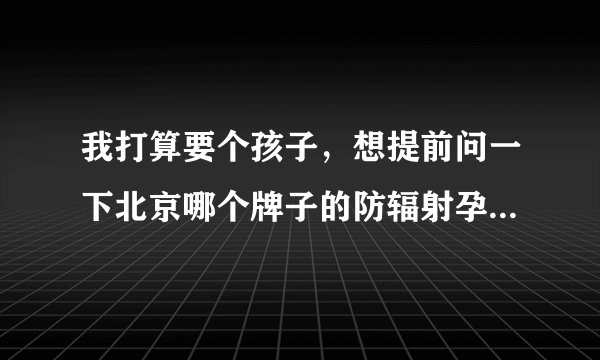 我打算要个孩子,想提前问一下北京哪个牌子的防辐射孕妇装质量好?