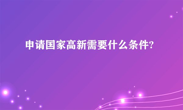 申请国家高新需要什么条件?