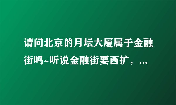 请问北京的月坛大厦属于金融街吗~听说金融街要西扩,具体要扩到什么位置啊