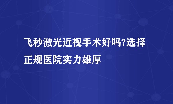 飞秒激光近视手术好吗?选择正规医院实力雄厚