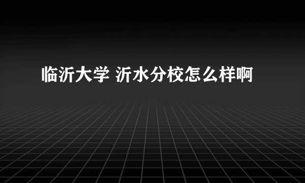 临沂大学 沂水分校怎么样啊