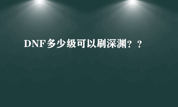 DNF多少级可以刷深渊？？