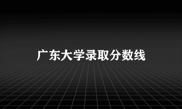 广东大学录取分数线