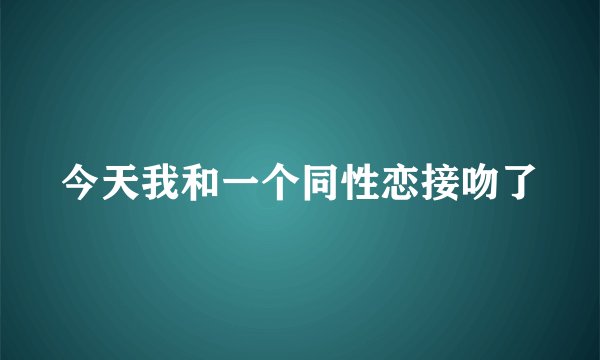 今天我和一个同性恋接吻了