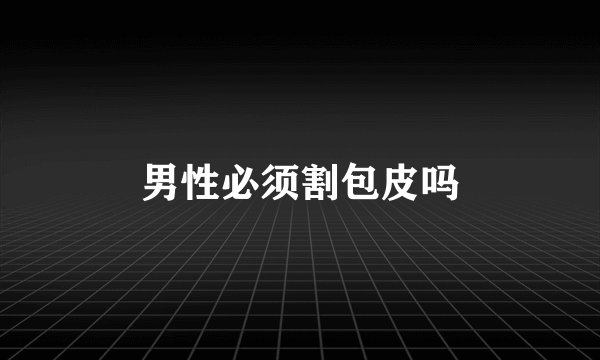 男性必须割包皮吗