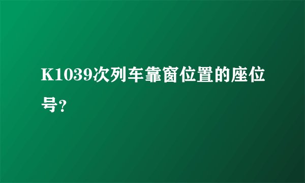 K1039次列车靠窗位置的座位号？