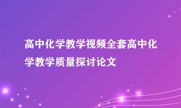 高中化学教学视频全套高中化学教学质量探讨论文