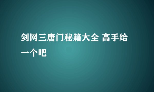 剑网三唐门秘籍大全 高手给一个吧