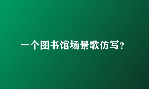 一个图书馆场景歌仿写？