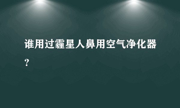 谁用过霾星人鼻用空气净化器？