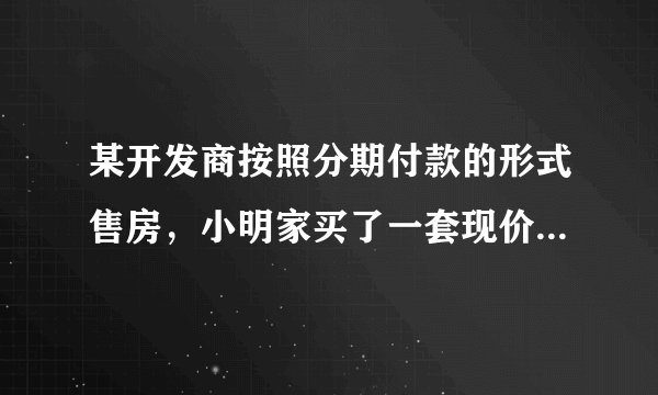 某开发商按照分期付款的形式售房，小明家买了一套现价为12万元的新房。购房时需首付（第一年)3万元，
