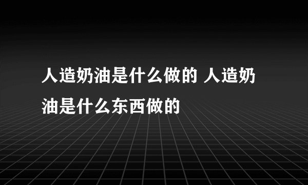 人造奶油是什么做的 人造奶油是什么东西做的