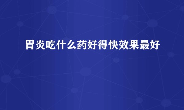 胃炎吃什么药好得快效果最好
