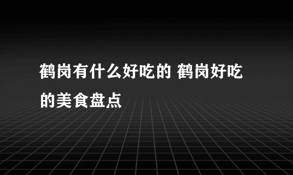 鹤岗有什么好吃的 鹤岗好吃的美食盘点