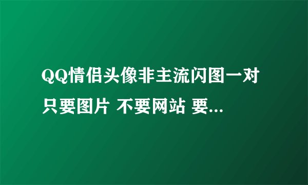 QQ情侣头像非主流闪图一对 只要图片 不要网站 要流行的 以前的不要