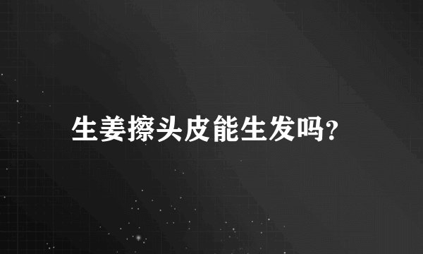 生姜擦头皮能生发吗？