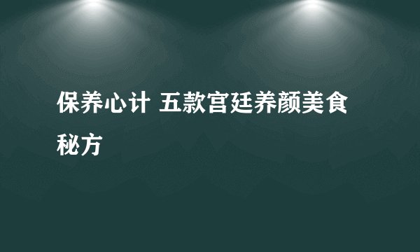 保养心计 五款宫廷养颜美食秘方