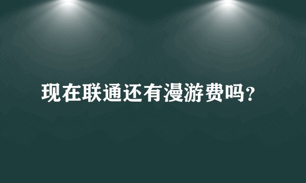 现在联通还有漫游费吗？