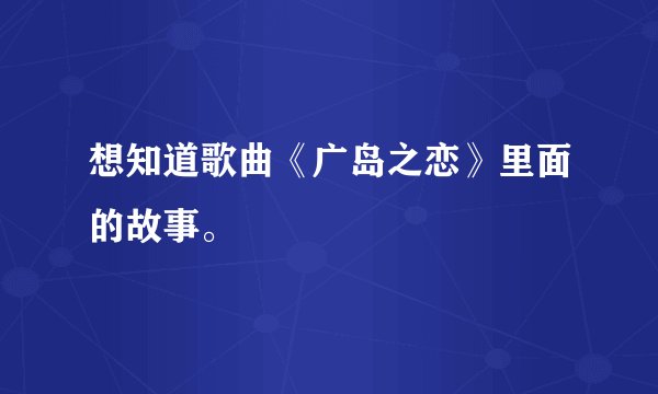 想知道歌曲《广岛之恋》里面的故事。