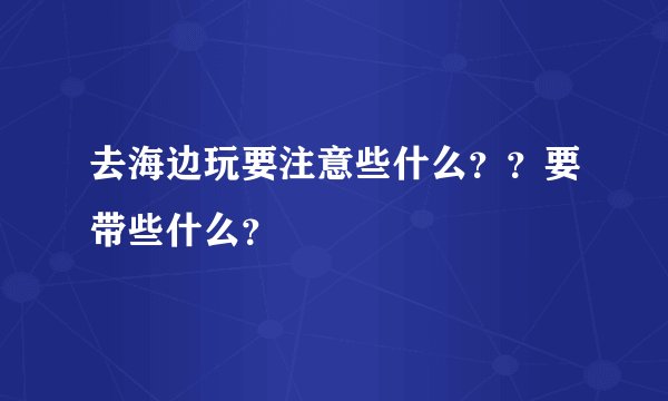 去海边玩要注意些什么??要带些什么?