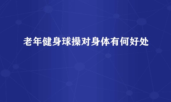 老年健身球操对身体有何好处