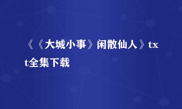 《《大城小事》闲散仙人》txt全集下载