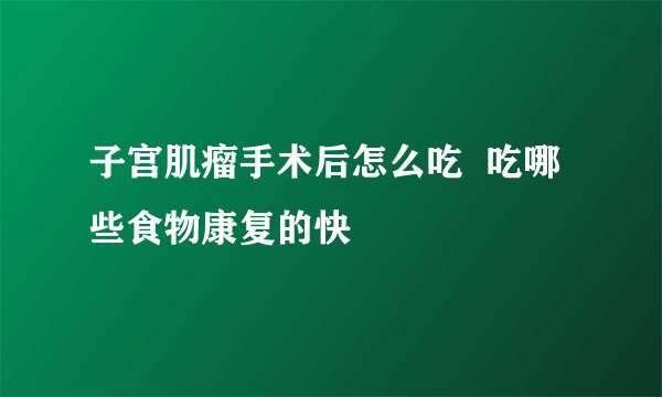 子宫肌瘤手术后怎么吃  吃哪些食物康复的快
