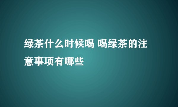 绿茶什么时候喝 喝绿茶的注意事项有哪些