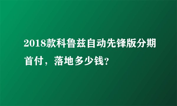 2018款科鲁兹自动先锋版分期首付，落地多少钱？