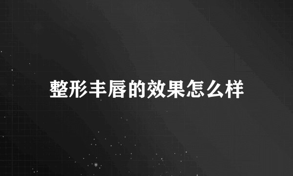 整形丰唇的效果怎么样