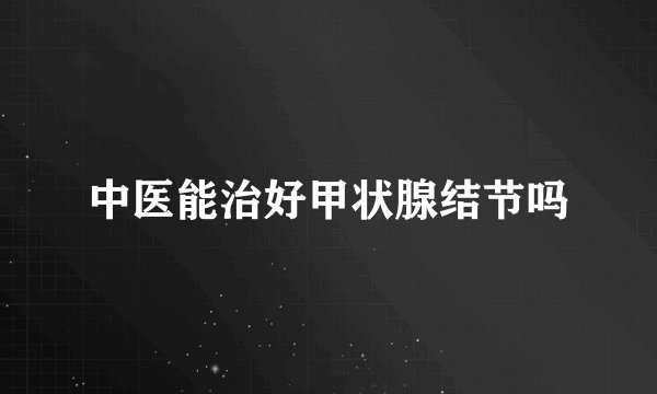 中医能治好甲状腺结节吗