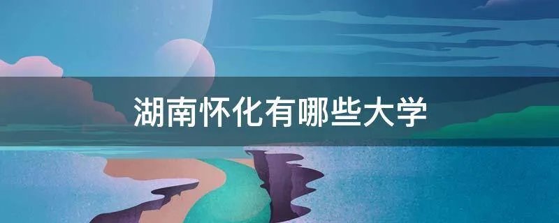 湖南怀化有哪些大学