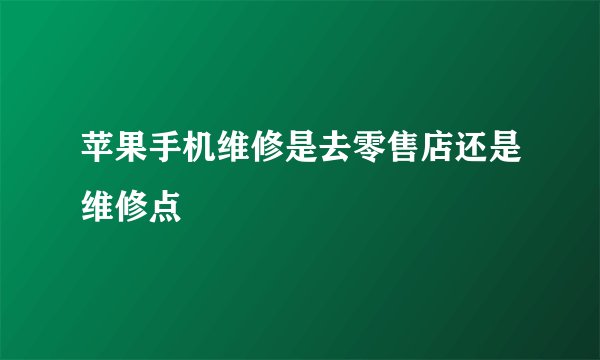 苹果手机维修是去零售店还是维修点