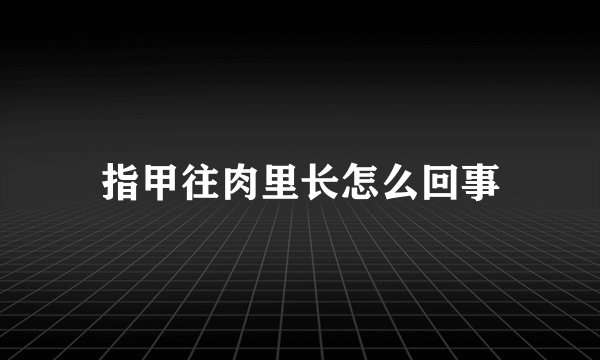 指甲往肉里长怎么回事