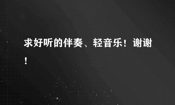 求好听的伴奏、轻音乐！谢谢！