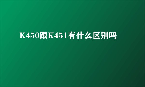 K450跟K451有什么区别吗