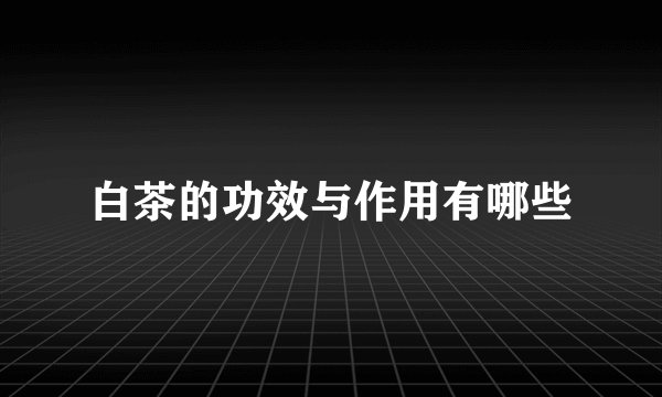 白茶的功效与作用有哪些